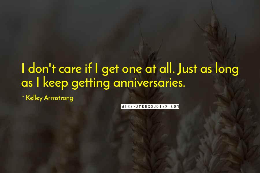 Kelley Armstrong Quotes: I don't care if I get one at all. Just as long as I keep getting anniversaries.
