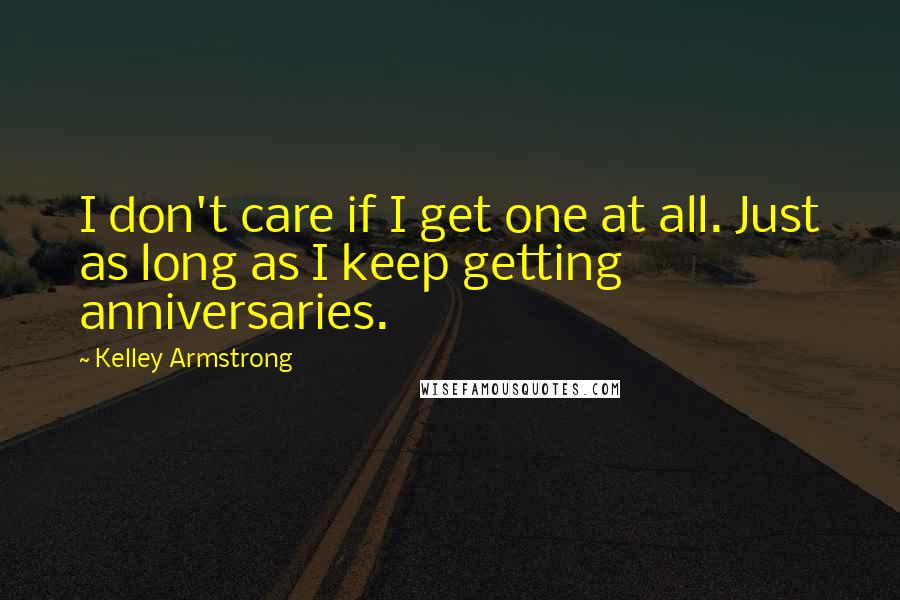 Kelley Armstrong Quotes: I don't care if I get one at all. Just as long as I keep getting anniversaries.