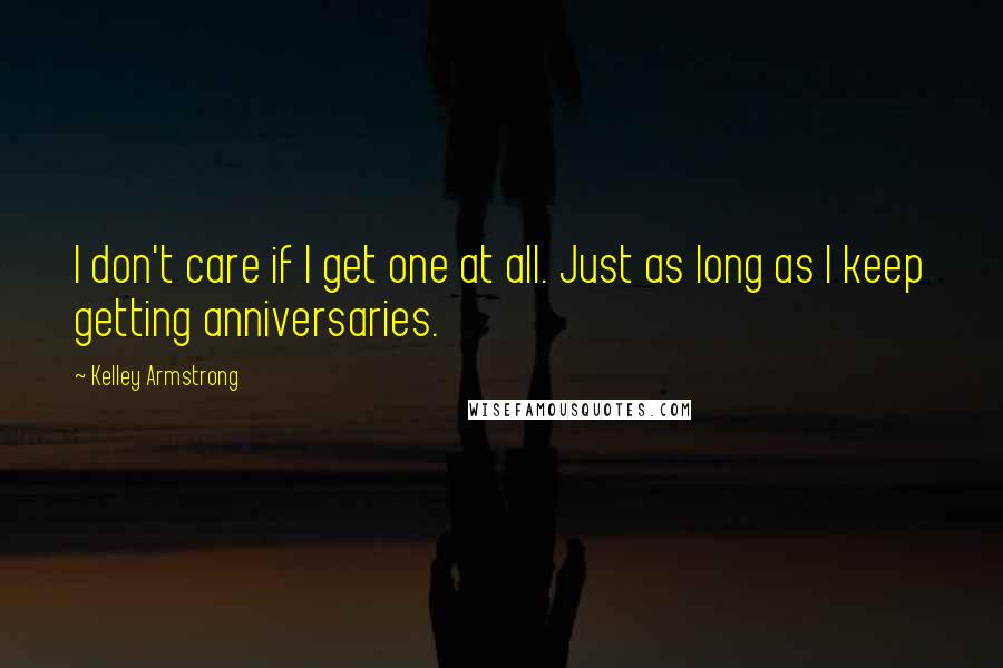 Kelley Armstrong Quotes: I don't care if I get one at all. Just as long as I keep getting anniversaries.