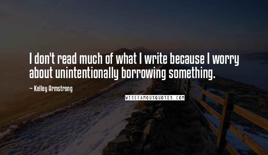 Kelley Armstrong Quotes: I don't read much of what I write because I worry about unintentionally borrowing something.