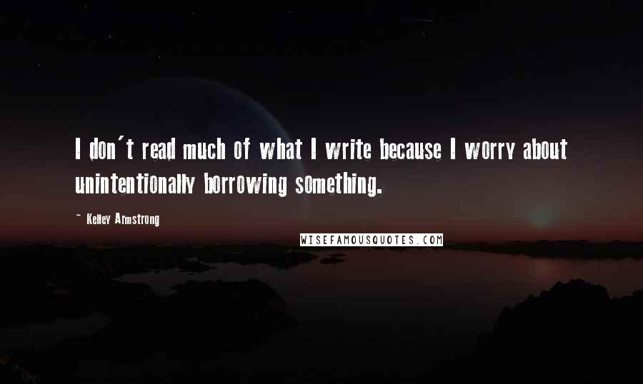 Kelley Armstrong Quotes: I don't read much of what I write because I worry about unintentionally borrowing something.