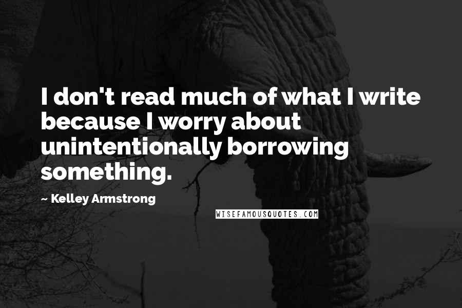 Kelley Armstrong Quotes: I don't read much of what I write because I worry about unintentionally borrowing something.