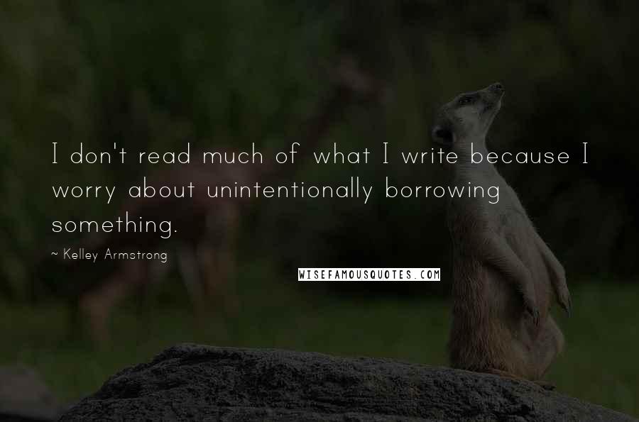 Kelley Armstrong Quotes: I don't read much of what I write because I worry about unintentionally borrowing something.
