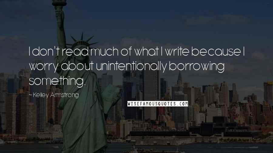 Kelley Armstrong Quotes: I don't read much of what I write because I worry about unintentionally borrowing something.