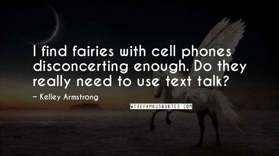 Kelley Armstrong Quotes: I find fairies with cell phones disconcerting enough. Do they really need to use text talk?