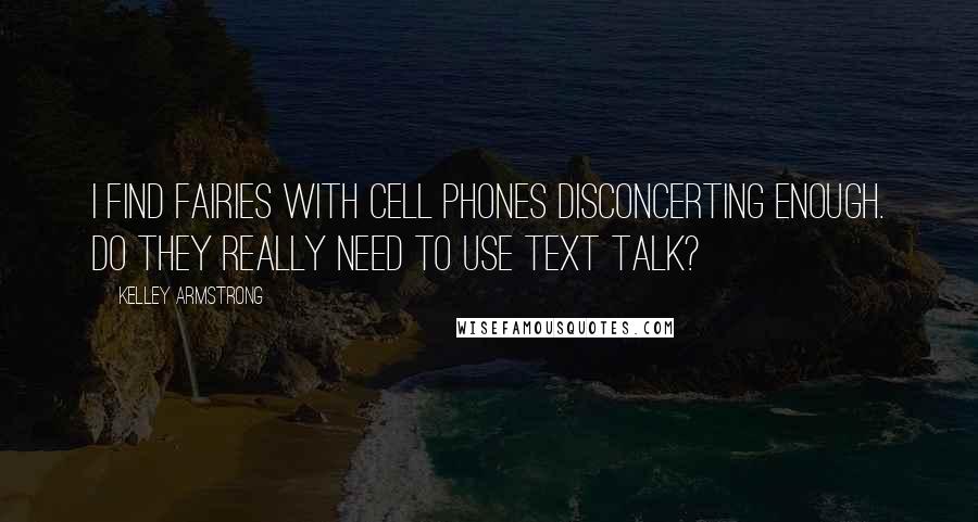 Kelley Armstrong Quotes: I find fairies with cell phones disconcerting enough. Do they really need to use text talk?