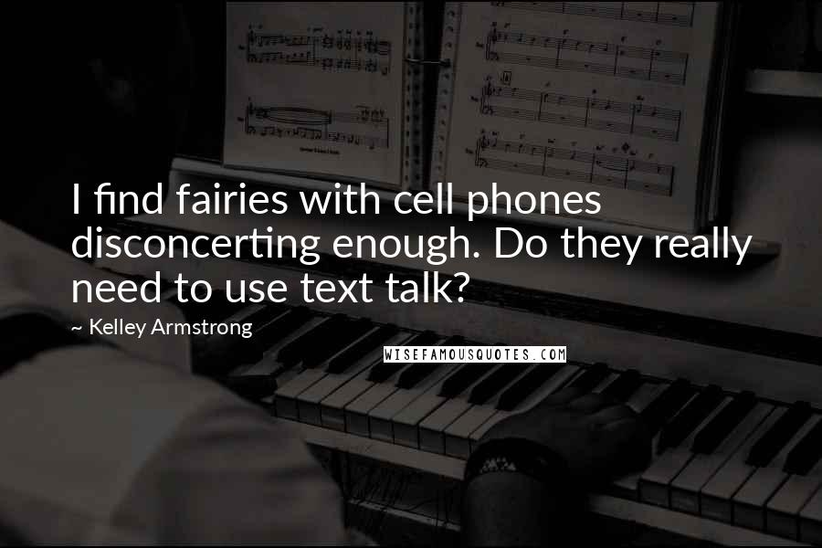 Kelley Armstrong Quotes: I find fairies with cell phones disconcerting enough. Do they really need to use text talk?