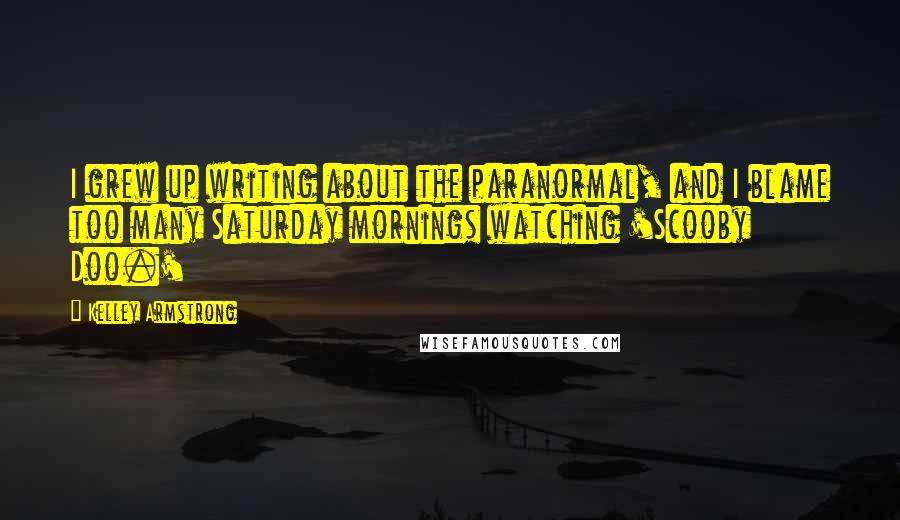 Kelley Armstrong Quotes: I grew up writing about the paranormal, and I blame too many Saturday mornings watching 'Scooby Doo.'