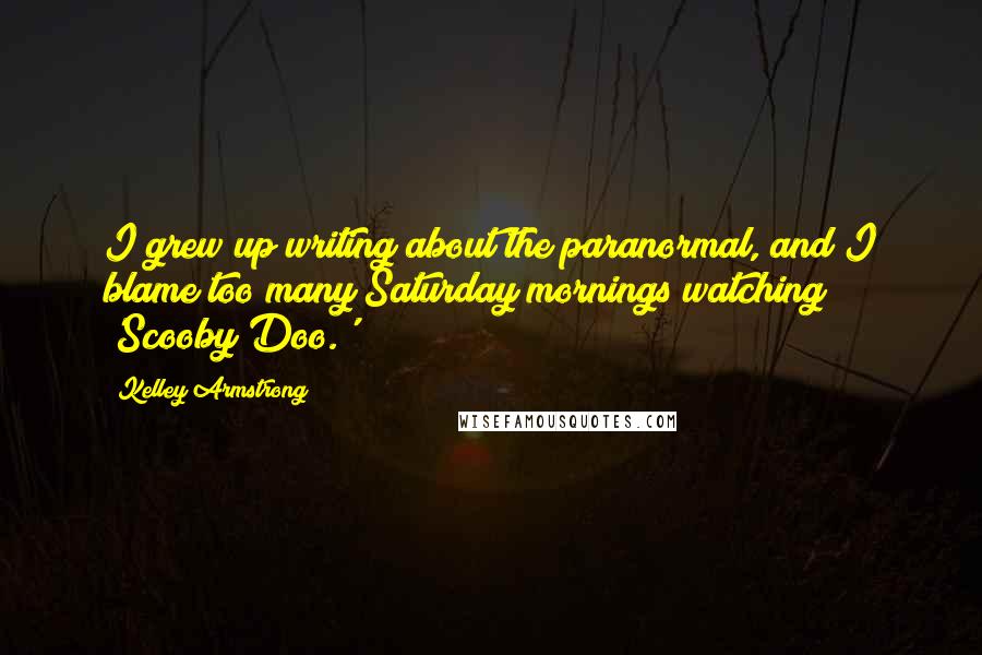 Kelley Armstrong Quotes: I grew up writing about the paranormal, and I blame too many Saturday mornings watching 'Scooby Doo.'