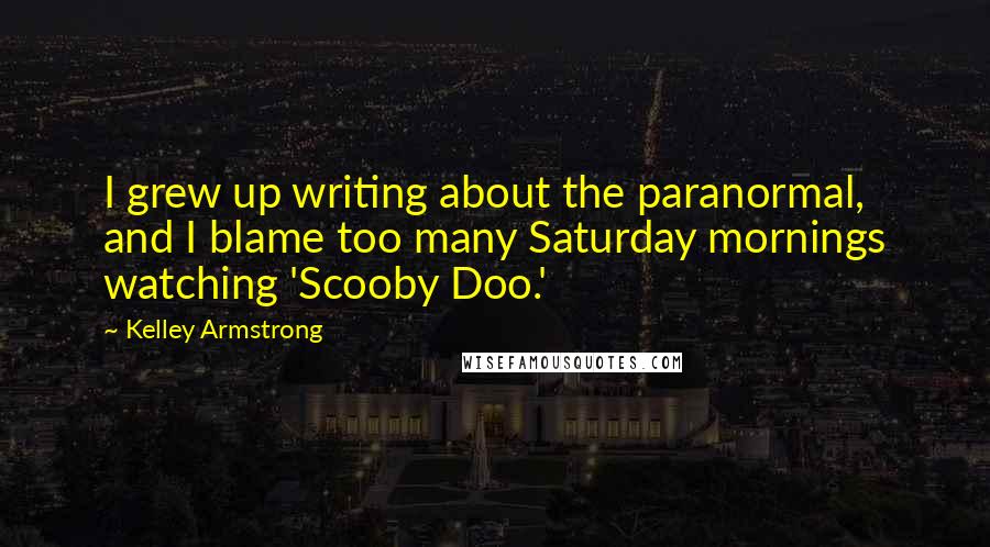 Kelley Armstrong Quotes: I grew up writing about the paranormal, and I blame too many Saturday mornings watching 'Scooby Doo.'