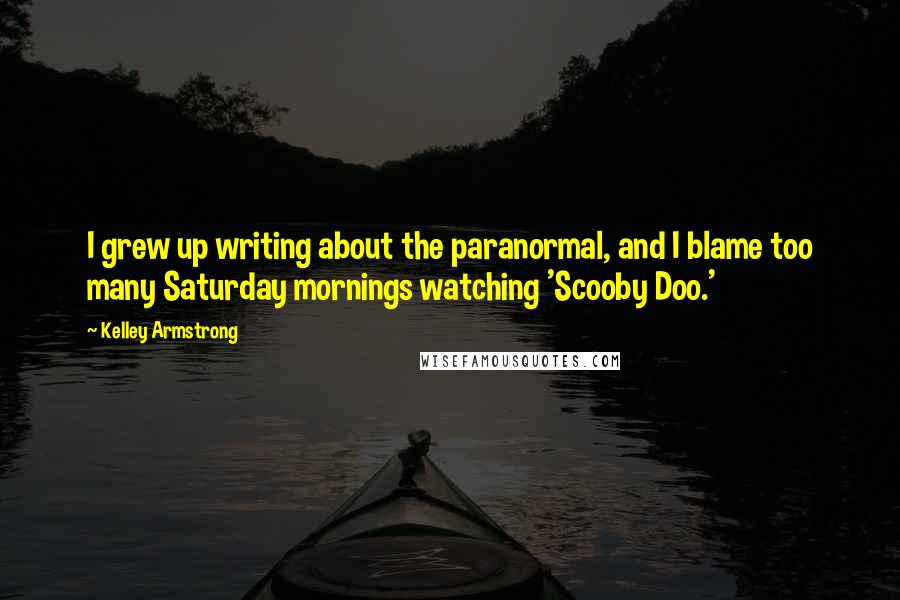 Kelley Armstrong Quotes: I grew up writing about the paranormal, and I blame too many Saturday mornings watching 'Scooby Doo.'
