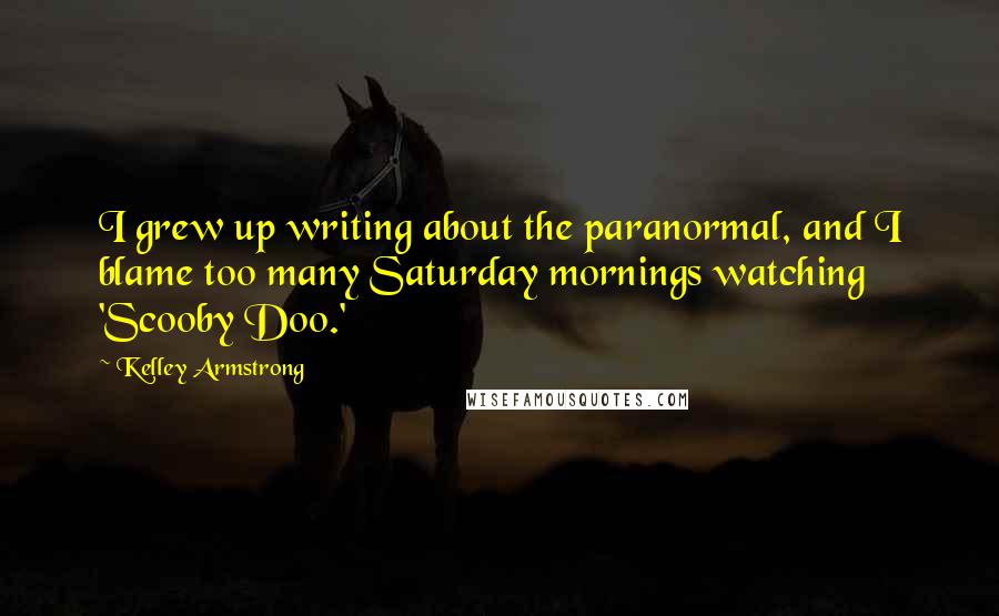 Kelley Armstrong Quotes: I grew up writing about the paranormal, and I blame too many Saturday mornings watching 'Scooby Doo.'
