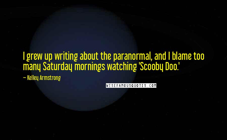 Kelley Armstrong Quotes: I grew up writing about the paranormal, and I blame too many Saturday mornings watching 'Scooby Doo.'