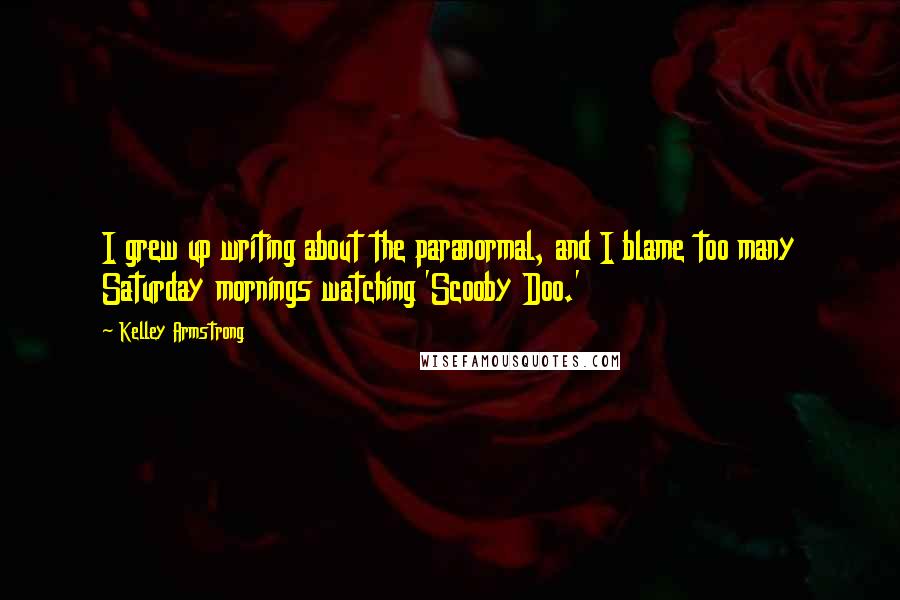 Kelley Armstrong Quotes: I grew up writing about the paranormal, and I blame too many Saturday mornings watching 'Scooby Doo.'