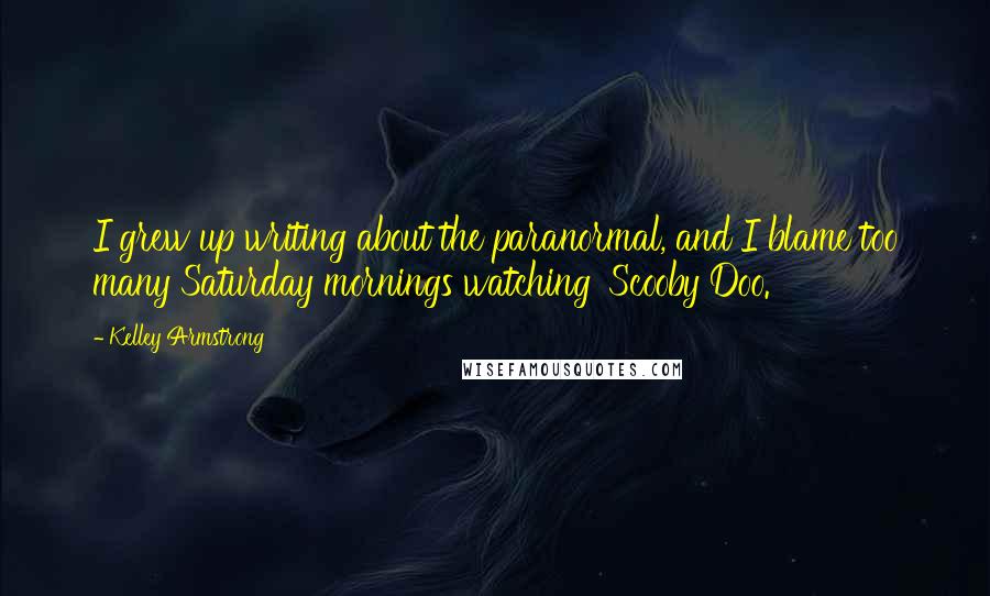 Kelley Armstrong Quotes: I grew up writing about the paranormal, and I blame too many Saturday mornings watching 'Scooby Doo.'