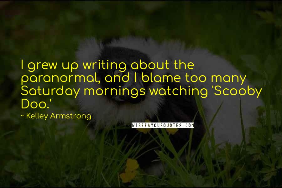 Kelley Armstrong Quotes: I grew up writing about the paranormal, and I blame too many Saturday mornings watching 'Scooby Doo.'