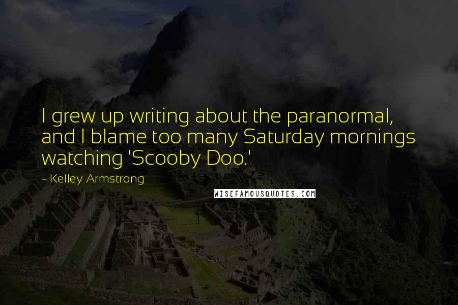 Kelley Armstrong Quotes: I grew up writing about the paranormal, and I blame too many Saturday mornings watching 'Scooby Doo.'