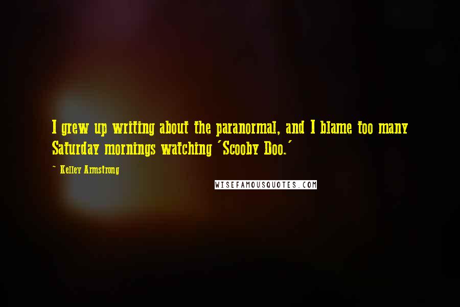 Kelley Armstrong Quotes: I grew up writing about the paranormal, and I blame too many Saturday mornings watching 'Scooby Doo.'