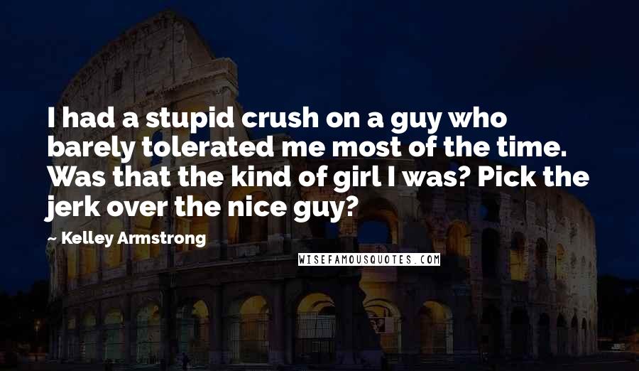 Kelley Armstrong Quotes: I had a stupid crush on a guy who barely tolerated me most of the time. Was that the kind of girl I was? Pick the jerk over the nice guy?