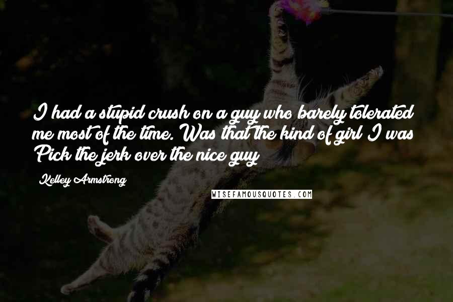 Kelley Armstrong Quotes: I had a stupid crush on a guy who barely tolerated me most of the time. Was that the kind of girl I was? Pick the jerk over the nice guy?