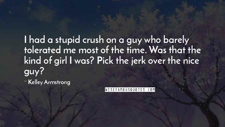 Kelley Armstrong Quotes: I had a stupid crush on a guy who barely tolerated me most of the time. Was that the kind of girl I was? Pick the jerk over the nice guy?