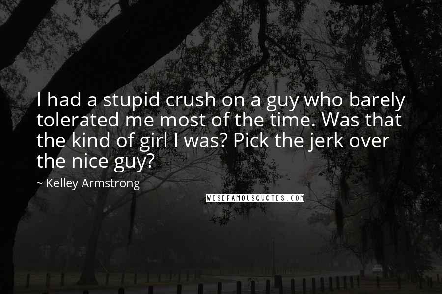 Kelley Armstrong Quotes: I had a stupid crush on a guy who barely tolerated me most of the time. Was that the kind of girl I was? Pick the jerk over the nice guy?