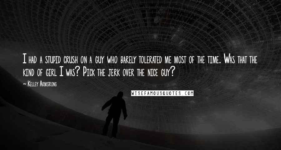 Kelley Armstrong Quotes: I had a stupid crush on a guy who barely tolerated me most of the time. Was that the kind of girl I was? Pick the jerk over the nice guy?