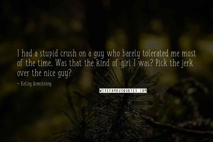 Kelley Armstrong Quotes: I had a stupid crush on a guy who barely tolerated me most of the time. Was that the kind of girl I was? Pick the jerk over the nice guy?