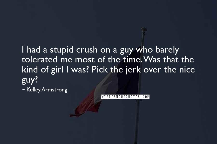 Kelley Armstrong Quotes: I had a stupid crush on a guy who barely tolerated me most of the time. Was that the kind of girl I was? Pick the jerk over the nice guy?