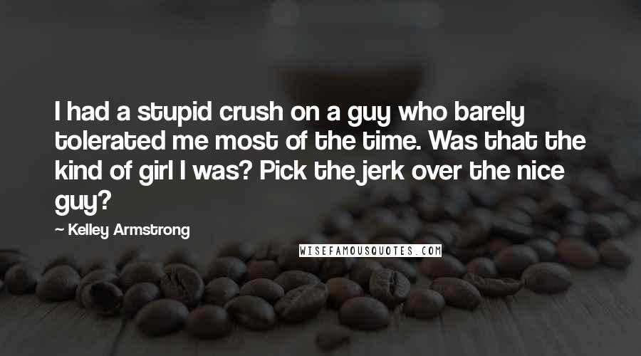 Kelley Armstrong Quotes: I had a stupid crush on a guy who barely tolerated me most of the time. Was that the kind of girl I was? Pick the jerk over the nice guy?