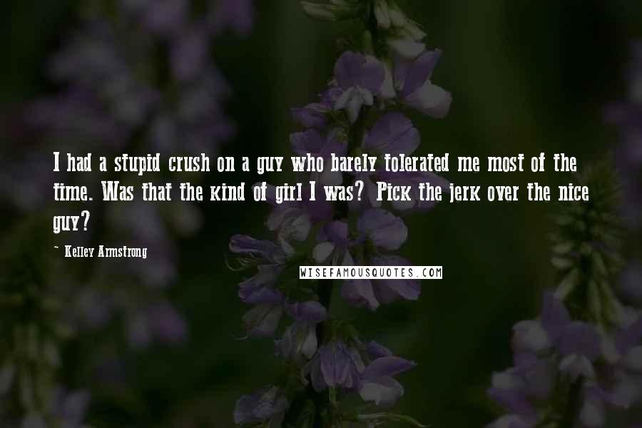 Kelley Armstrong Quotes: I had a stupid crush on a guy who barely tolerated me most of the time. Was that the kind of girl I was? Pick the jerk over the nice guy?