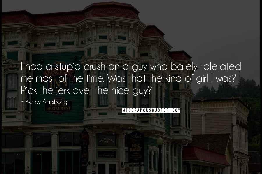 Kelley Armstrong Quotes: I had a stupid crush on a guy who barely tolerated me most of the time. Was that the kind of girl I was? Pick the jerk over the nice guy?