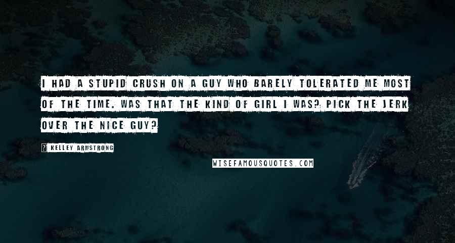 Kelley Armstrong Quotes: I had a stupid crush on a guy who barely tolerated me most of the time. Was that the kind of girl I was? Pick the jerk over the nice guy?