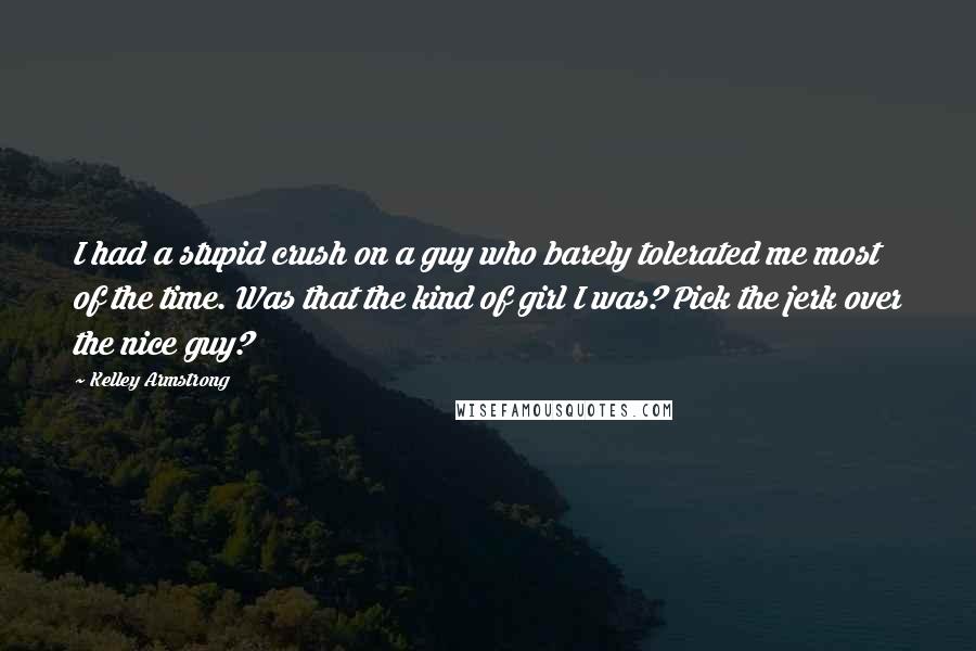 Kelley Armstrong Quotes: I had a stupid crush on a guy who barely tolerated me most of the time. Was that the kind of girl I was? Pick the jerk over the nice guy?