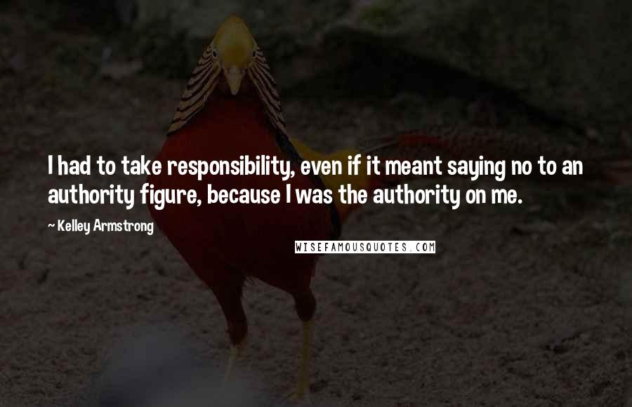 Kelley Armstrong Quotes: I had to take responsibility, even if it meant saying no to an authority figure, because I was the authority on me.