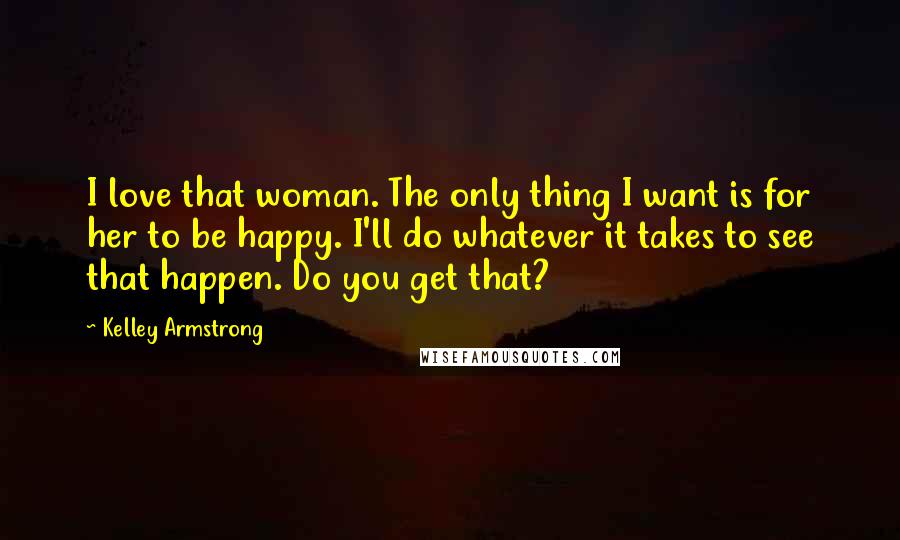 Kelley Armstrong Quotes: I love that woman. The only thing I want is for her to be happy. I'll do whatever it takes to see that happen. Do you get that?