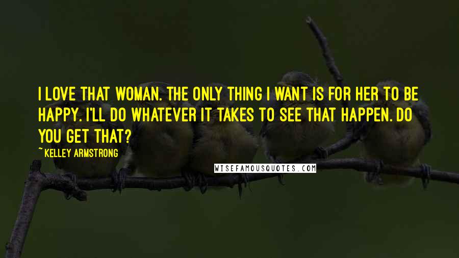 Kelley Armstrong Quotes: I love that woman. The only thing I want is for her to be happy. I'll do whatever it takes to see that happen. Do you get that?