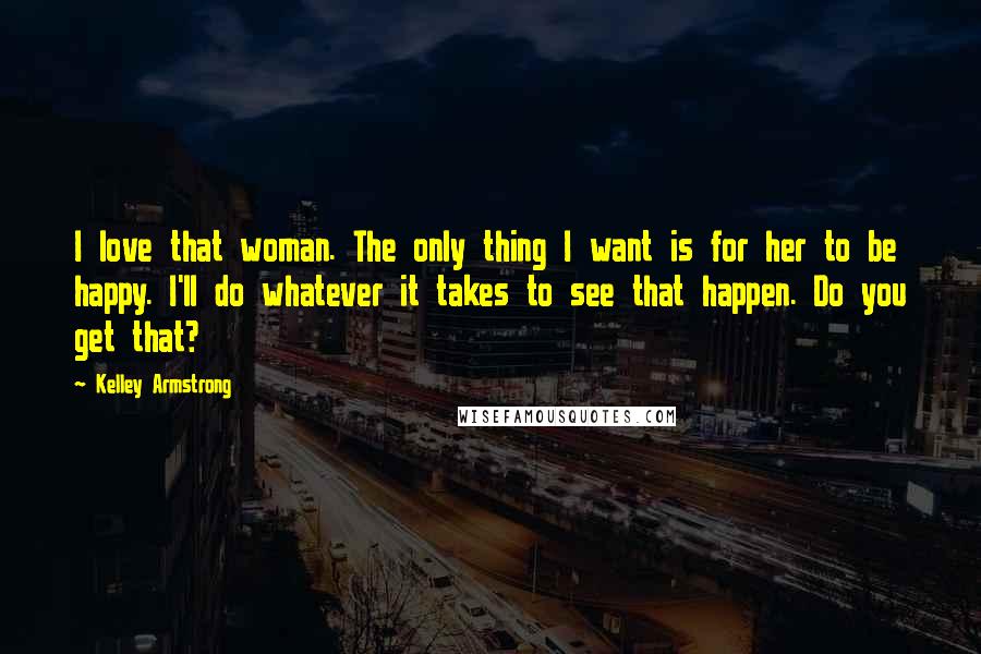 Kelley Armstrong Quotes: I love that woman. The only thing I want is for her to be happy. I'll do whatever it takes to see that happen. Do you get that?