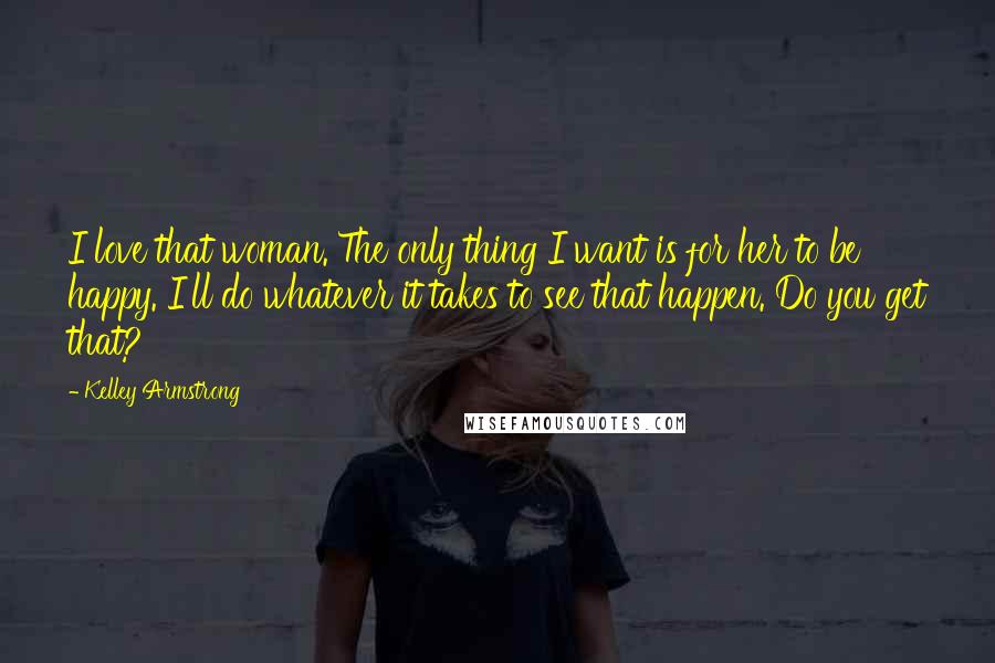 Kelley Armstrong Quotes: I love that woman. The only thing I want is for her to be happy. I'll do whatever it takes to see that happen. Do you get that?