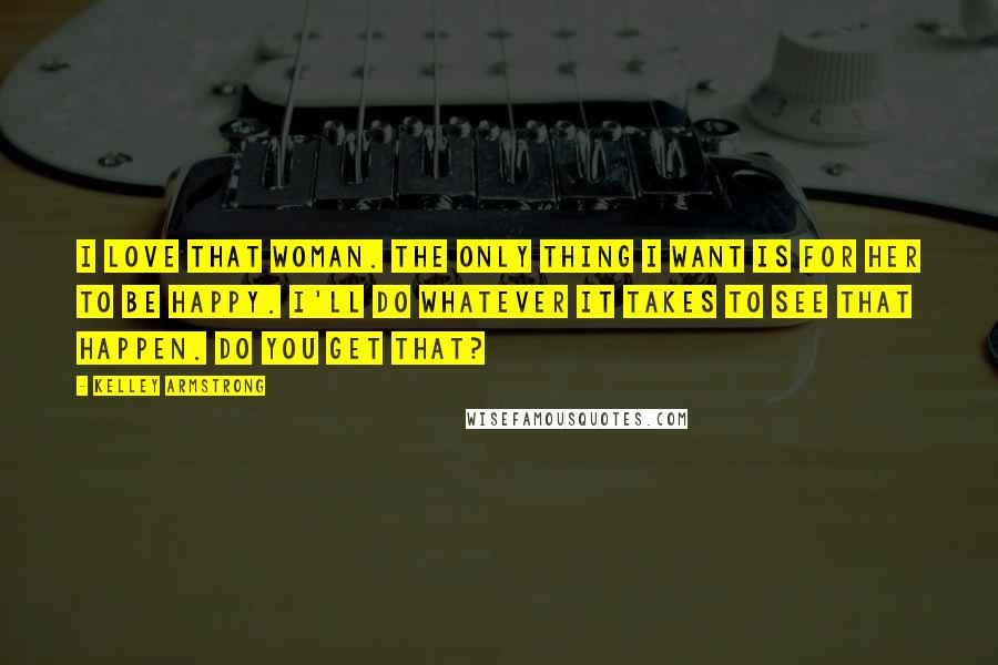 Kelley Armstrong Quotes: I love that woman. The only thing I want is for her to be happy. I'll do whatever it takes to see that happen. Do you get that?