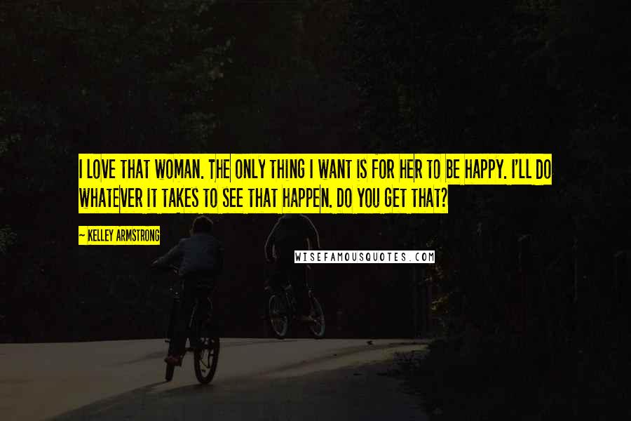 Kelley Armstrong Quotes: I love that woman. The only thing I want is for her to be happy. I'll do whatever it takes to see that happen. Do you get that?