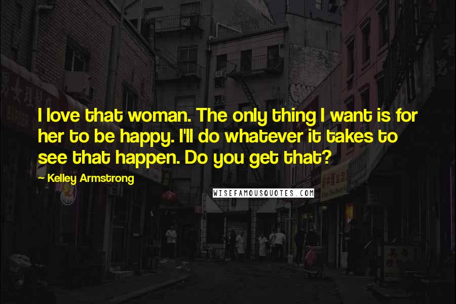 Kelley Armstrong Quotes: I love that woman. The only thing I want is for her to be happy. I'll do whatever it takes to see that happen. Do you get that?