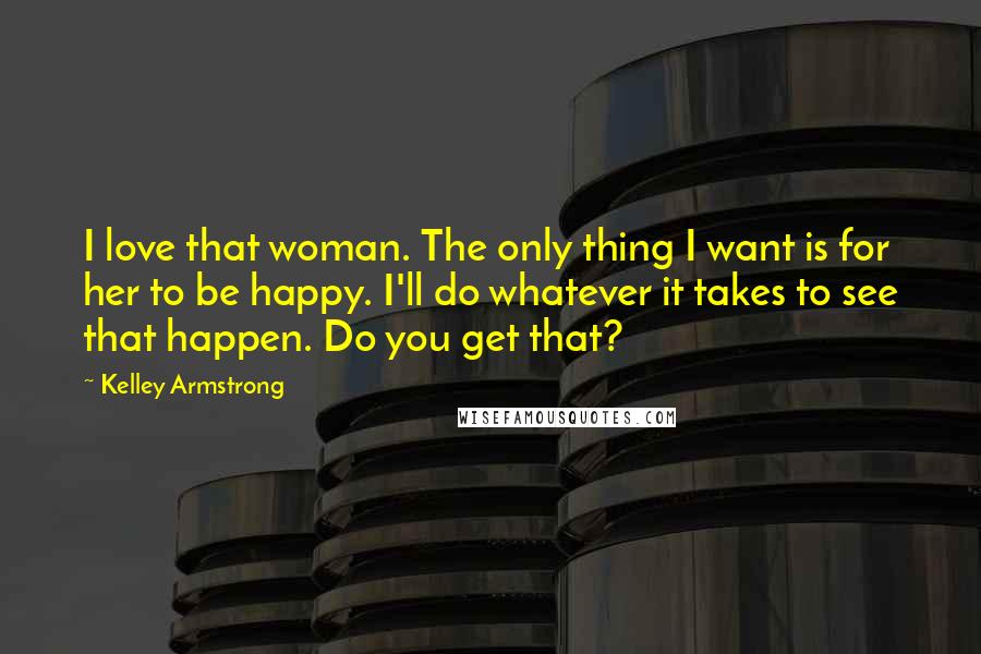 Kelley Armstrong Quotes: I love that woman. The only thing I want is for her to be happy. I'll do whatever it takes to see that happen. Do you get that?