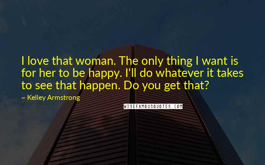 Kelley Armstrong Quotes: I love that woman. The only thing I want is for her to be happy. I'll do whatever it takes to see that happen. Do you get that?