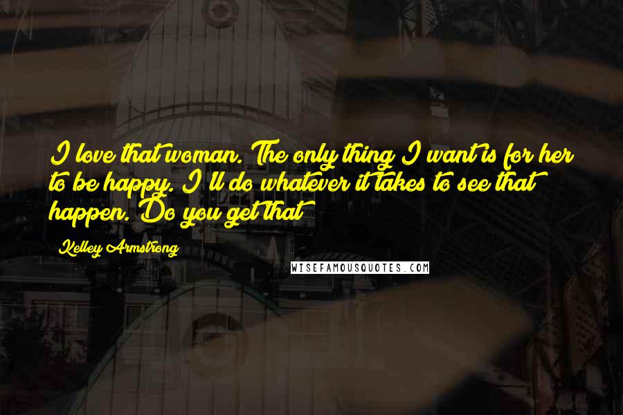 Kelley Armstrong Quotes: I love that woman. The only thing I want is for her to be happy. I'll do whatever it takes to see that happen. Do you get that?