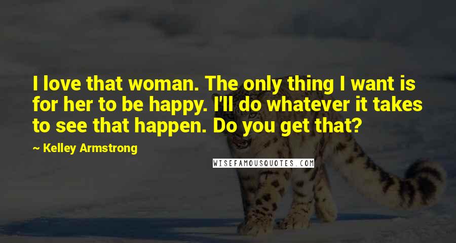 Kelley Armstrong Quotes: I love that woman. The only thing I want is for her to be happy. I'll do whatever it takes to see that happen. Do you get that?