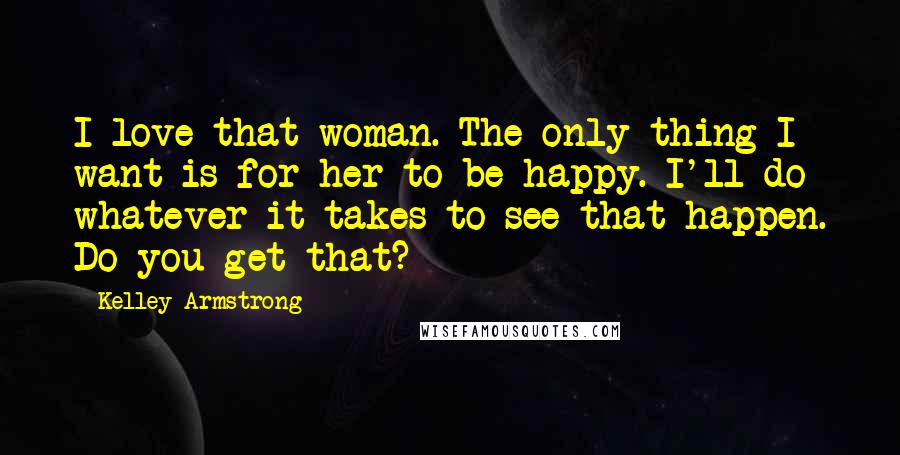 Kelley Armstrong Quotes: I love that woman. The only thing I want is for her to be happy. I'll do whatever it takes to see that happen. Do you get that?