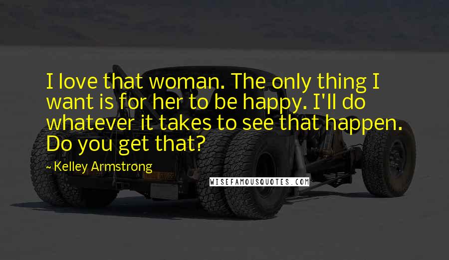 Kelley Armstrong Quotes: I love that woman. The only thing I want is for her to be happy. I'll do whatever it takes to see that happen. Do you get that?