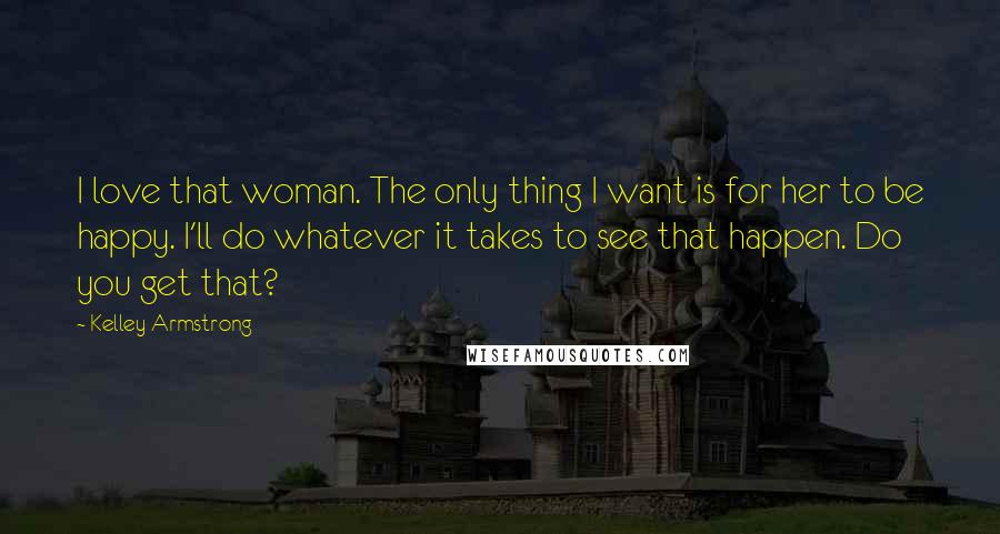 Kelley Armstrong Quotes: I love that woman. The only thing I want is for her to be happy. I'll do whatever it takes to see that happen. Do you get that?