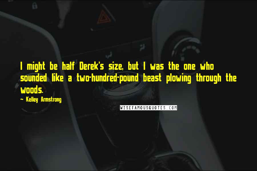 Kelley Armstrong Quotes: I might be half Derek's size, but I was the one who sounded like a two-hundred-pound beast plowing through the woods.